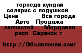 торпеда хундай солярис с подушкой › Цена ­ 8 500 - Все города Авто » Продажа запчастей   . Мордовия респ.,Саранск г.